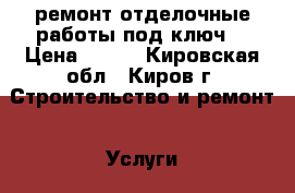 ремонт-отделочные работы под ключ. › Цена ­ 500 - Кировская обл., Киров г. Строительство и ремонт » Услуги   . Кировская обл.,Киров г.